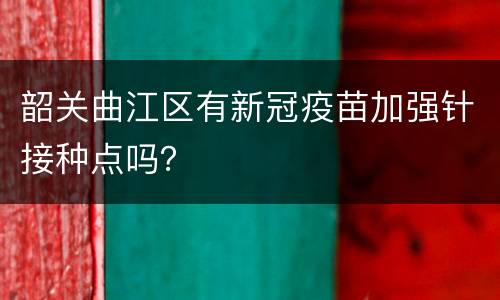 韶关曲江区有新冠疫苗加强针接种点吗？