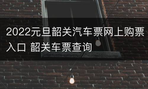 2022元旦韶关汽车票网上购票入口 韶关车票查询