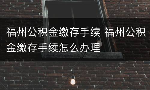 福州公积金缴存手续 福州公积金缴存手续怎么办理