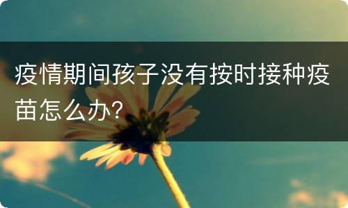 疫情期间孩子没有按时接种疫苗怎么办？