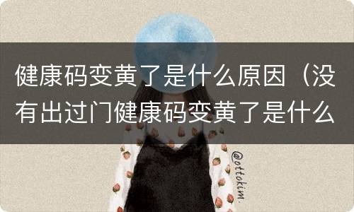 健康码变黄了是什么原因（没有出过门健康码变黄了是什么原因）