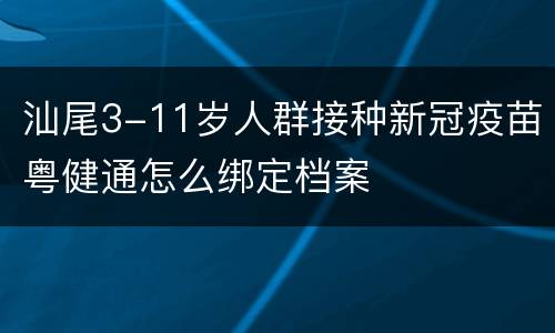 汕尾3-11岁人群接种新冠疫苗粤健通怎么绑定档案