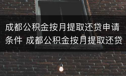 成都公积金按月提取还贷申请条件 成都公积金按月提取还贷申请条件要求