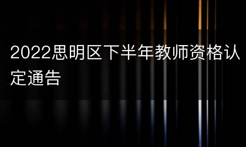 2022思明区下半年教师资格认定通告
