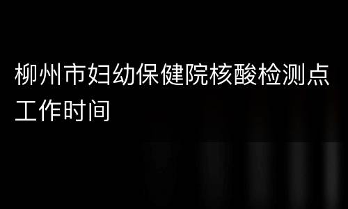 柳州市妇幼保健院核酸检测点工作时间