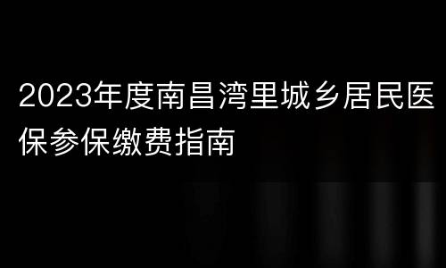 2023年度南昌湾里城乡居民医保参保缴费指南