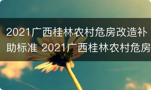 2021广西桂林农村危房改造补助标准 2021广西桂林农村危房改造补助标准是多少
