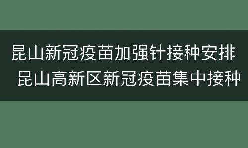 昆山新冠疫苗加强针接种安排 昆山高新区新冠疫苗集中接种点