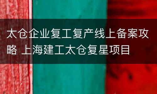 太仓企业复工复产线上备案攻略 上海建工太仓复星项目
