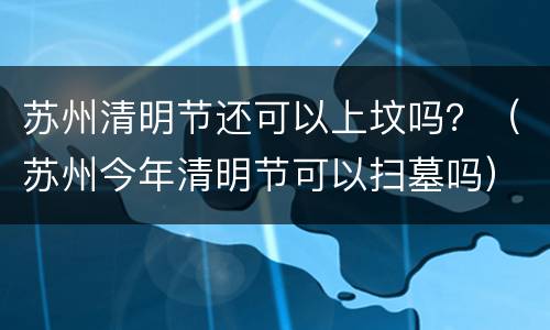 苏州清明节还可以上坟吗？（苏州今年清明节可以扫墓吗）