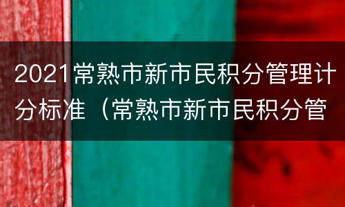 2021常熟市新市民积分管理计分标准（常熟市新市民积分管理办法）