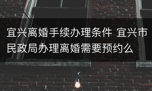 宜兴离婚手续办理条件 宜兴市民政局办理离婚需要预约么