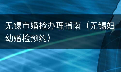 无锡市婚检办理指南（无锡妇幼婚检预约）