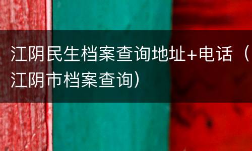 江阴民生档案查询地址+电话（江阴市档案查询）
