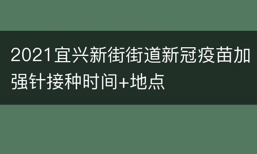 2021宜兴新街街道新冠疫苗加强针接种时间+地点