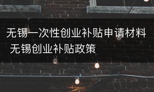 无锡一次性创业补贴申请材料 无锡创业补贴政策