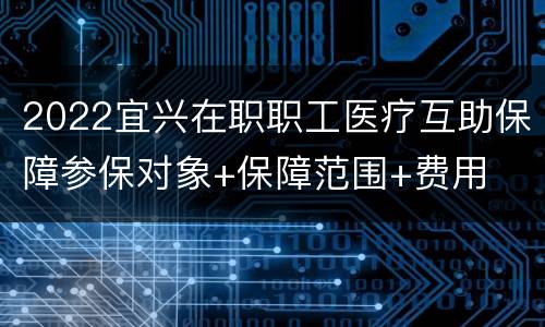 2022宜兴在职职工医疗互助保障参保对象+保障范围+费用