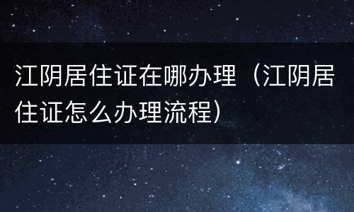 江阴居住证在哪办理（江阴居住证怎么办理流程）