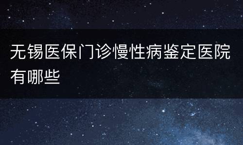 无锡医保门诊慢性病鉴定医院有哪些