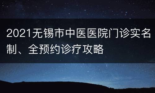 2021无锡市中医医院门诊实名制、全预约诊疗攻略