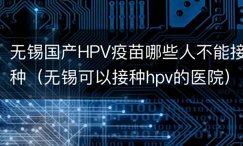无锡国产HPV疫苗哪些人不能接种（无锡可以接种hpv的医院）