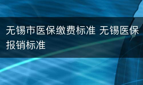 无锡市医保缴费标准 无锡医保报销标准