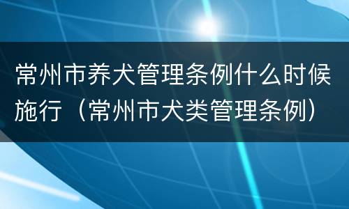 常州市养犬管理条例什么时候施行（常州市犬类管理条例）