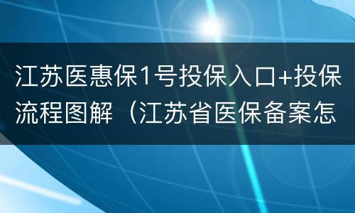 江苏医惠保1号投保入口+投保流程图解（江苏省医保备案怎么办理流程）