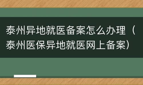 泰州异地就医备案怎么办理（泰州医保异地就医网上备案）