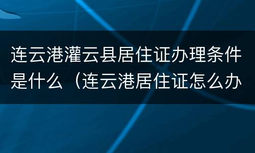 连云港灌云县居住证办理条件是什么（连云港居住证怎么办理?）