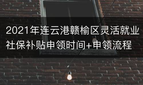 2021年连云港赣榆区灵活就业社保补贴申领时间+申领流程