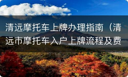 清远摩托车上牌办理指南（清远市摩托车入户上牌流程及费用）