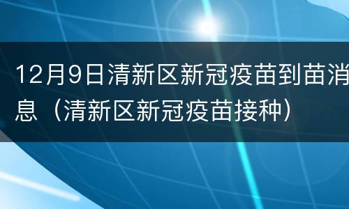 12月9日清新区新冠疫苗到苗消息（清新区新冠疫苗接种）
