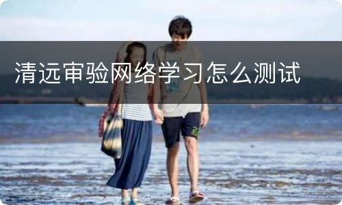 清远审验网络学习怎么测试