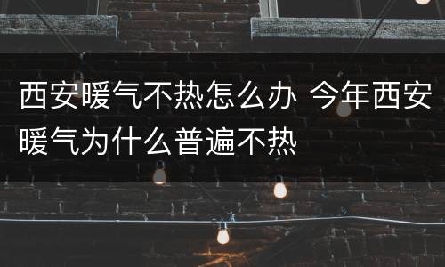 西安暖气不热怎么办 今年西安暖气为什么普遍不热