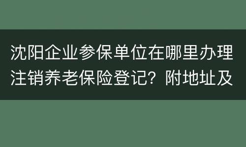 沈阳企业参保单位在哪里办理注销养老保险登记？附地址及电话