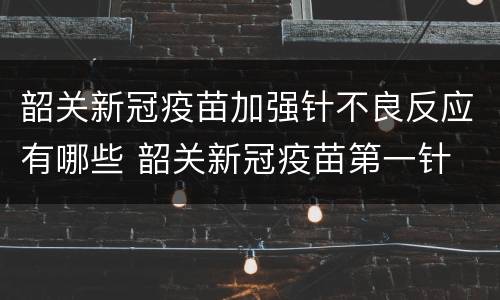 韶关新冠疫苗加强针不良反应有哪些 韶关新冠疫苗第一针