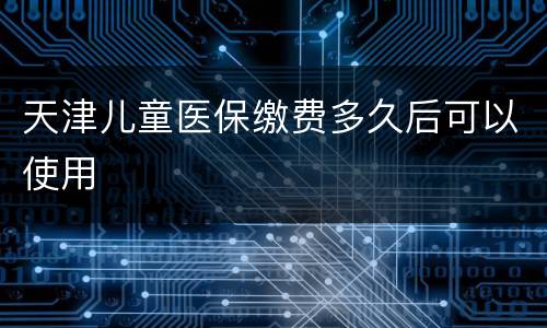 天津儿童医保缴费多久后可以使用