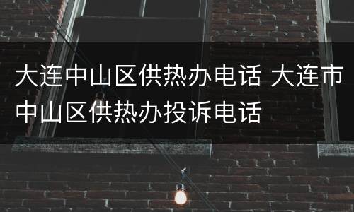 大连中山区供热办电话 大连市中山区供热办投诉电话