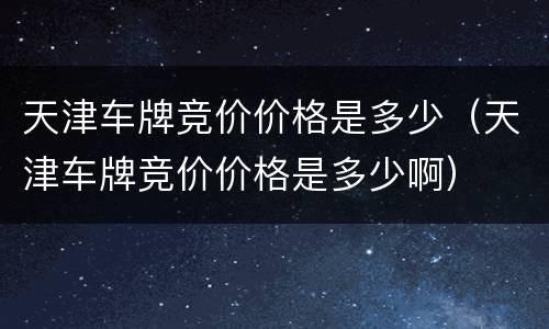 天津车牌竞价价格是多少（天津车牌竞价价格是多少啊）