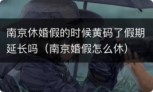 南京休婚假的时候黄码了假期延长吗（南京婚假怎么休）