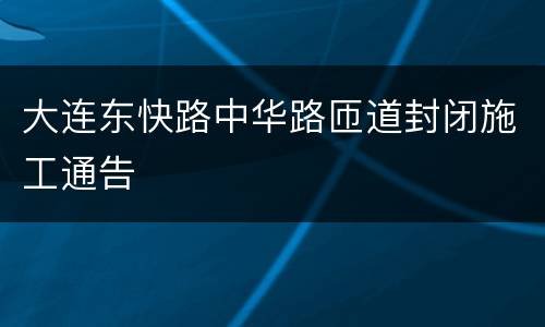 大连东快路中华路匝道封闭施工通告