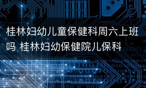 桂林妇幼儿童保健科周六上班吗 桂林妇幼保健院儿保科