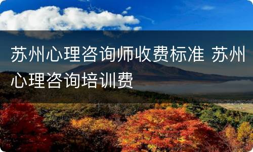 苏州心理咨询师收费标准 苏州心理咨询培训费