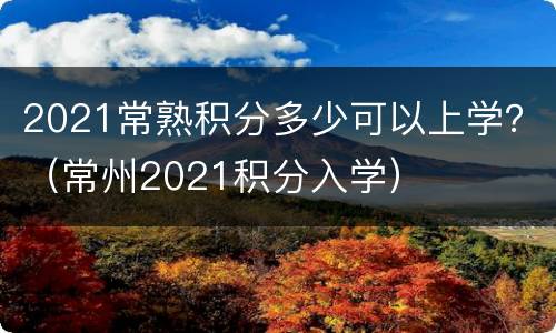 2021常熟积分多少可以上学？（常州2021积分入学）