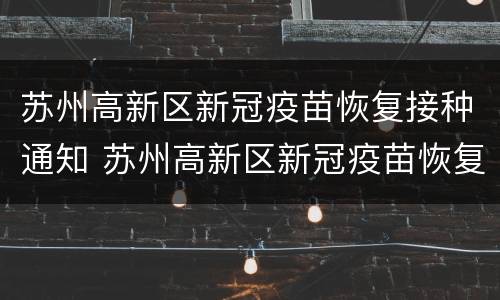 苏州高新区新冠疫苗恢复接种通知 苏州高新区新冠疫苗恢复接种通知在哪里