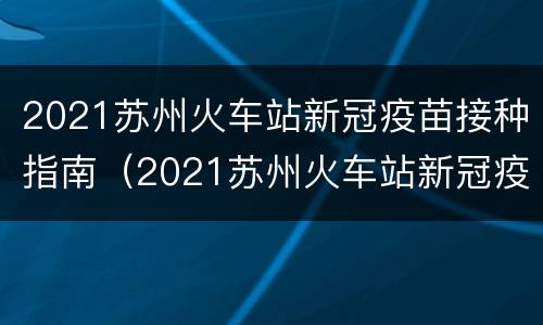 2021苏州火车站新冠疫苗接种指南（2021苏州火车站新冠疫苗接种指南图片）