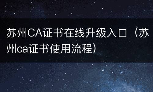 苏州CA证书在线升级入口（苏州ca证书使用流程）