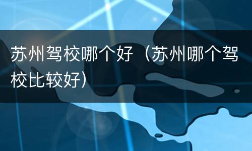 苏州驾校哪个好（苏州哪个驾校比较好）