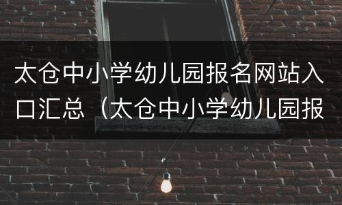 太仓中小学幼儿园报名网站入口汇总（太仓中小学幼儿园报名网站入口汇总图）